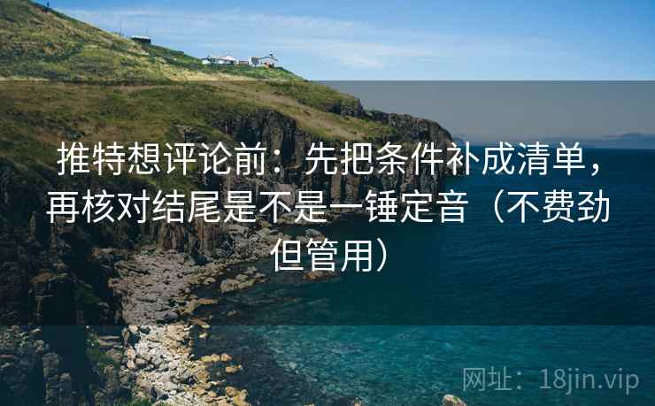 推特想评论前:先把条件补成清单,再核对结尾是不是一锤定音(不费劲但管用) 推特想评论前:先把条件补成清单,再核对结尾是不是一锤定音(不费劲但管用)