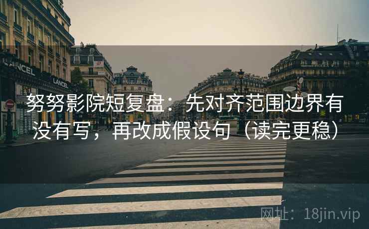 努努影院短复盘：先对齐范围边界有没有写，再改成假设句（读完更稳）