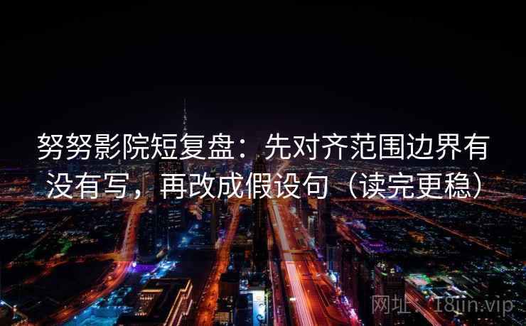 努努影院短复盘:先对齐范围边界有没有写,再改成假设句(读完更稳) 努努影院短复盘:先对齐范围边界有没有写,再改成假设句(读完更稳)