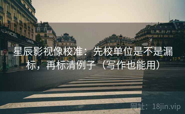 星辰影视像校准：先校单位是不是漏标，再标清例子（写作也能用）
