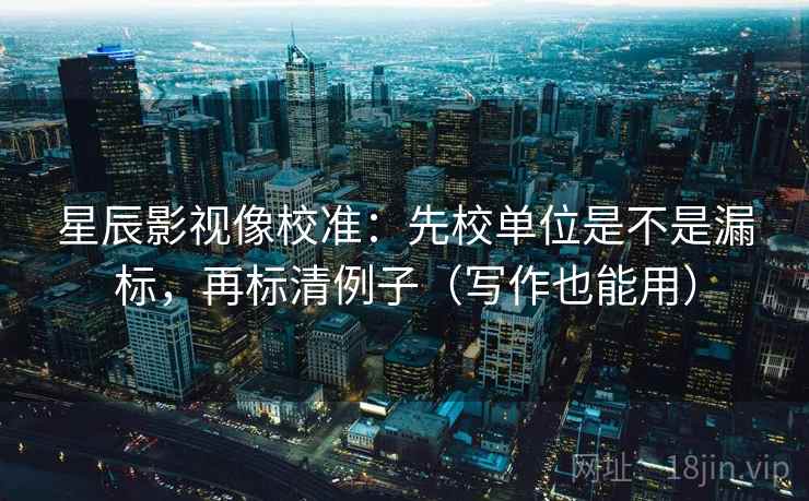星辰影视像校准：先校单位是不是漏标，再标清例子（写作也能用）