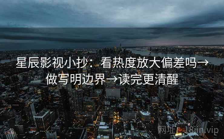 星辰影视小抄:看热度放大偏差吗→做写明边界→读完更清醒 星辰影视小抄:看热度放大偏差吗→做写明边界→读完更清醒