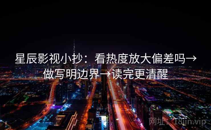 星辰影视小抄：看热度放大偏差吗→做写明边界→读完更清醒