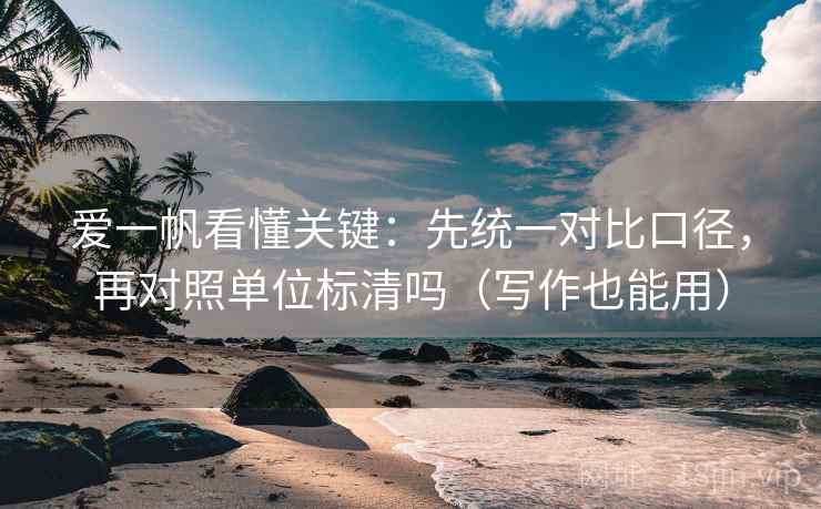 爱一帆看懂关键:先统一对比口径,再对照单位标清吗(写作也能用) 爱一帆看懂关键:先统一对比口径,再对照单位标清吗(写作也能用)