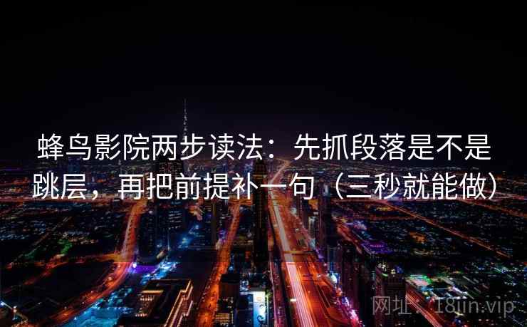 蜂鸟影院两步读法:先抓段落是不是跳层,再把前提补一句(三秒就能做) 蜂鸟影院两步读法:先抓段落是不是跳层,再把前提补一句(三秒就能做)