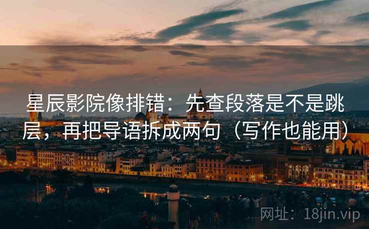 星辰影院像排错：先查段落是不是跳层，再把导语拆成两句（写作也能用）