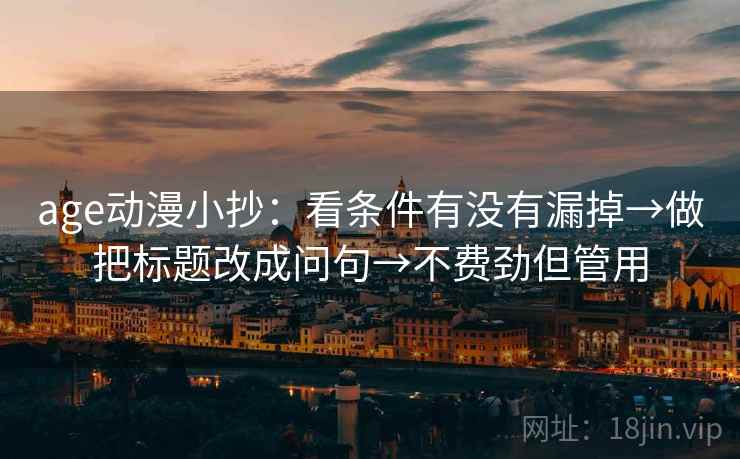 age动漫小抄:看条件有没有漏掉→做把标题改成问句→不费劲但管用 age动漫小抄:看条件有没有漏掉→做把标题改成问句→不费劲但管用
