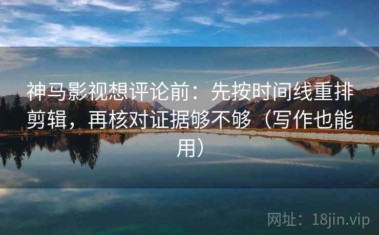 神马影视想评论前:先按时间线重排剪辑,再核对证据够不够(写作也能用) 神马影视想评论前:先按时间线重排剪辑,再核对证据够不够(写作也能用)