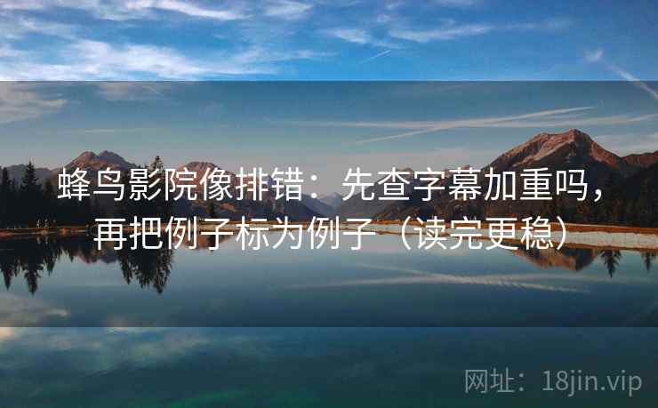 蜂鸟影院像排错：先查字幕加重吗，再把例子标为例子（读完更稳）