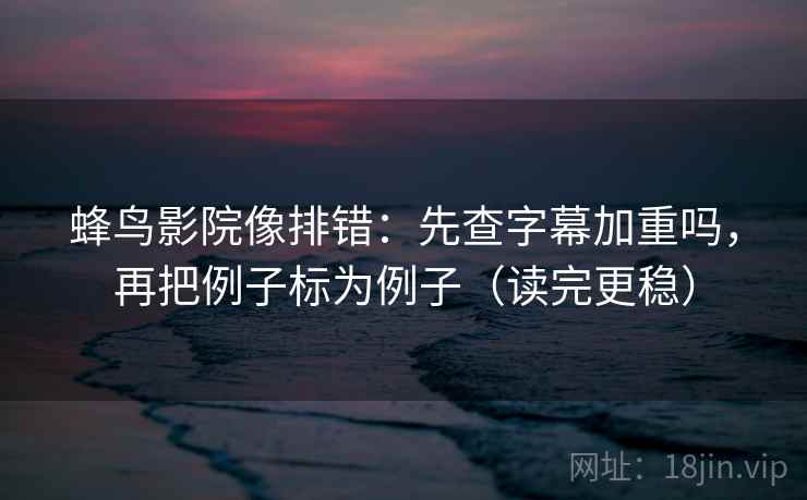 蜂鸟影院像排错：先查字幕加重吗，再把例子标为例子（读完更稳）