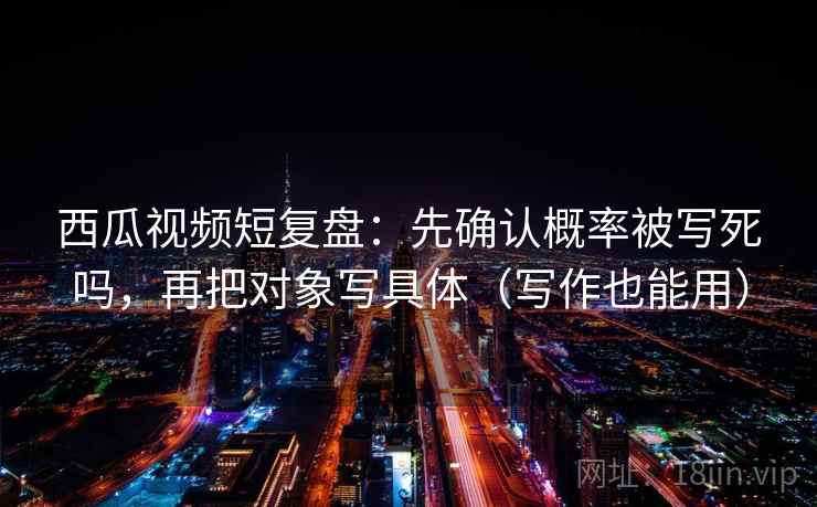 西瓜视频短复盘:先确认概率被写死吗,再把对象写具体(写作也能用) 西瓜视频短复盘:先确认概率被写死吗,再把对象写具体(写作也能用)