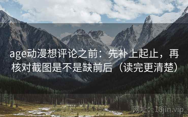 age动漫想评论之前：先补上起止，再核对截图是不是缺前后（读完更清楚）
