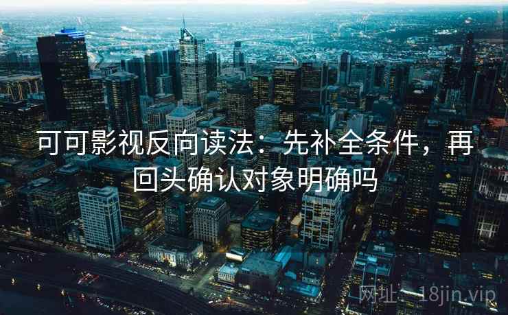 可可影视反向读法:先补全条件,再回头确认对象明确吗 可可影视反向读法:先补全条件,再回头确认对象明确吗