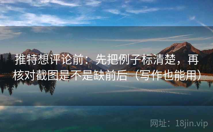 推特想评论前:先把例子标清楚,再核对截图是不是缺前后(写作也能用) 推特想评论前:先把例子标清楚,再核对截图是不是缺前后(写作也能用)