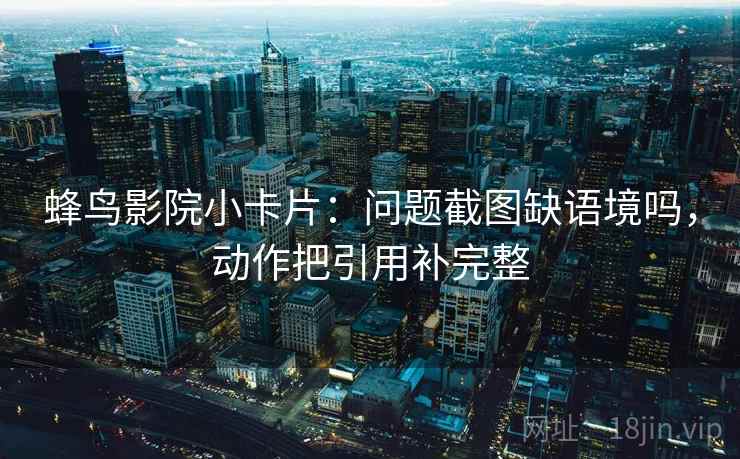 蜂鸟影院小卡片:问题截图缺语境吗,动作把引用补完整 蜂鸟影院小卡片:问题截图缺语境吗,动作把引用补完整