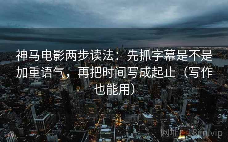 神马电影两步读法：先抓字幕是不是加重语气，再把时间写成起止（写作也能用）