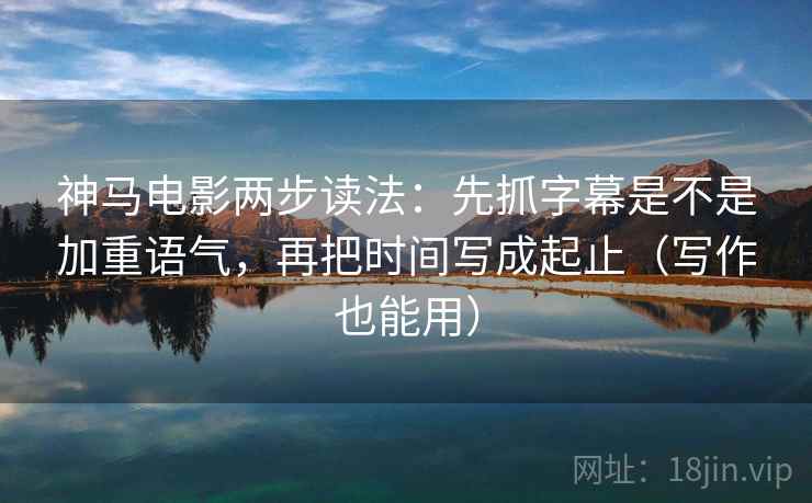 神马电影两步读法:先抓字幕是不是加重语气,再把时间写成起止(写作也能用) 神马电影两步读法:先抓字幕是不是加重语气,再把时间写成起止(写作也能用)
