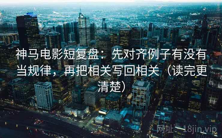 神马电影短复盘:先对齐例子有没有当规律,再把相关写回相关(读完更清楚) 神马电影短复盘:先对齐例子有没有当规律,再把相关写回相关(读完更清楚)