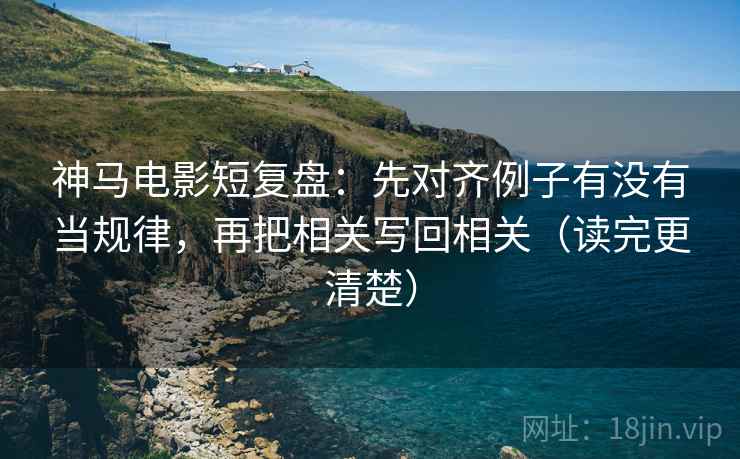 神马电影短复盘:先对齐例子有没有当规律,再把相关写回相关(读完更清楚) 神马电影短复盘:先对齐例子有没有当规律,再把相关写回相关(读完更清楚)