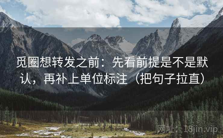 觅圈想转发之前:先看前提是不是默认,再补上单位标注(把句子拉直) 觅圈想转发之前:先看前提是不是默认,再补上单位标注(把句子拉直)