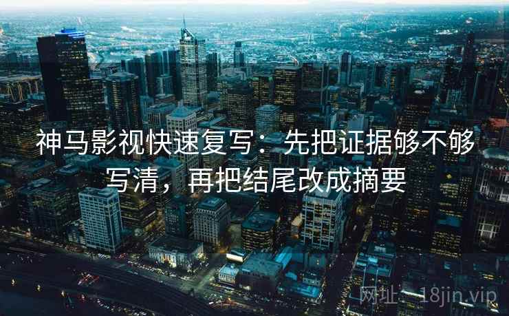 神马影视快速复写:先把证据够不够写清,再把结尾改成摘要 神马影视快速复写:先把证据够不够写清,再把结尾改成摘要