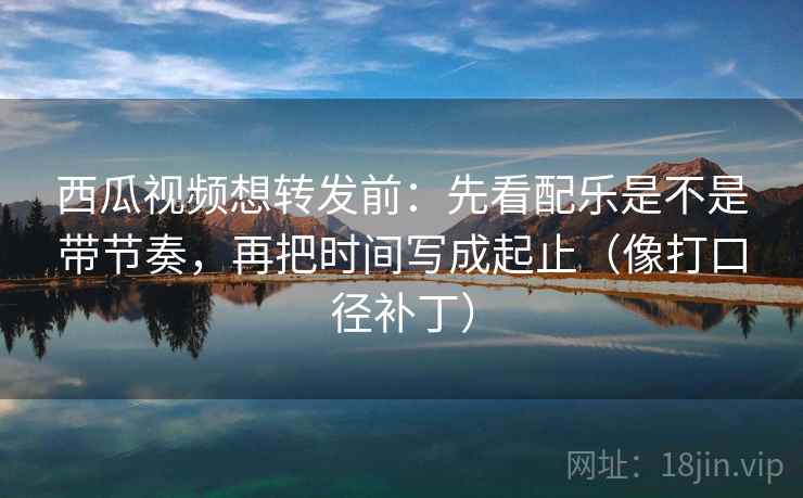 西瓜视频想转发前：先看配乐是不是带节奏，再把时间写成起止（像打口径补丁）