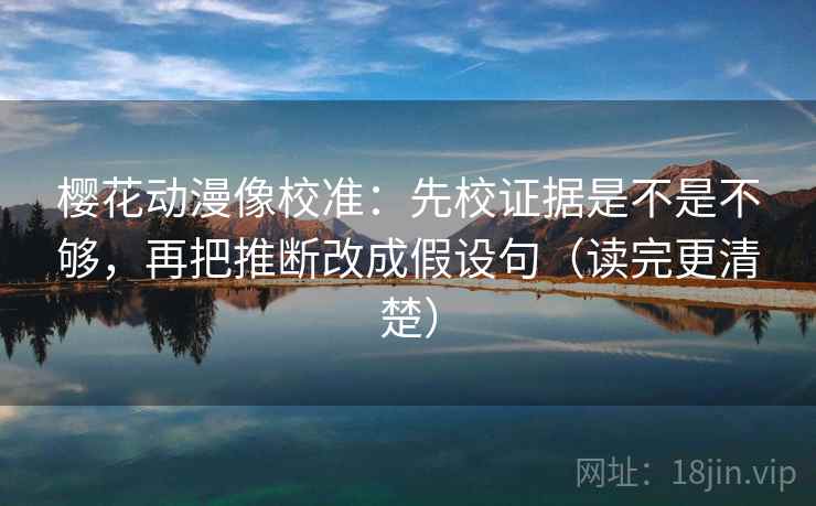 樱花动漫像校准:先校证据是不是不够,再把推断改成假设句(读完更清楚) 樱花动漫像校准:先校证据是不是不够,再把推断改成假设句(读完更清楚)