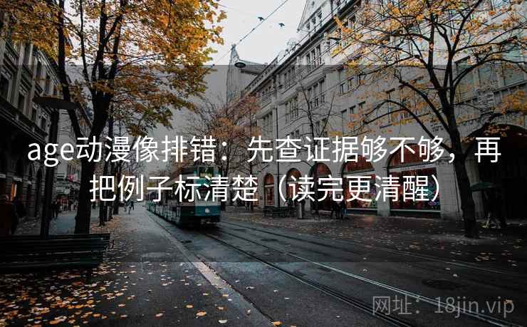 age动漫像排错：先查证据够不够，再把例子标清楚（读完更清醒）