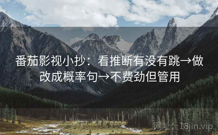 番茄影视小抄:看推断有没有跳→做改成概率句→不费劲但管用 番茄影视小抄:看推断有没有跳→做改成概率句→不费劲但管用