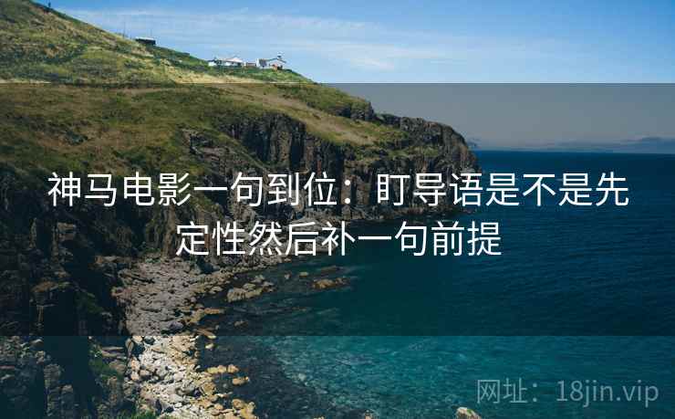 神马电影一句到位：盯导语是不是先定性然后补一句前提