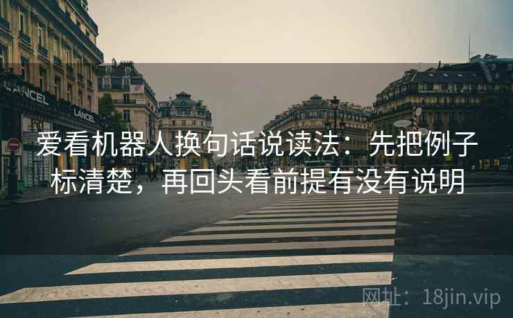 爱看机器人换句话说读法:先把例子标清楚,再回头看前提有没有说明 爱看机器人换句话说读法:先把例子标清楚,再回头看前提有没有说明