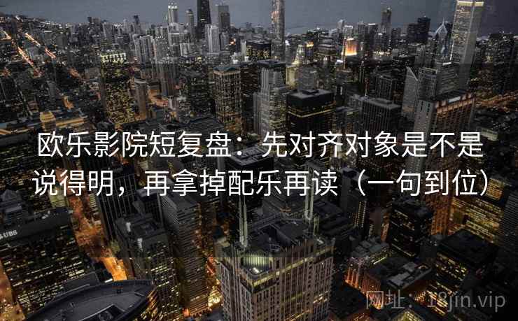欧乐影院短复盘:先对齐对象是不是说得明,再拿掉配乐再读(一句到位) 欧乐影院短复盘:先对齐对象是不是说得明,再拿掉配乐再读(一句到位)