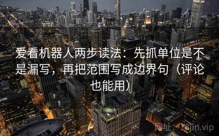 爱看机器人两步读法：先抓单位是不是漏写，再把范围写成边界句（评论也能用）