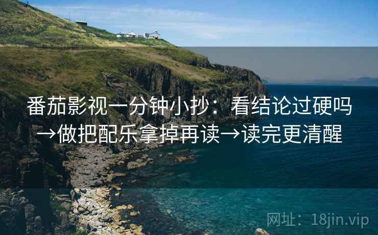 番茄影视一分钟小抄:看结论过硬吗→做把配乐拿掉再读→读完更清醒 番茄影视一分钟小抄:看结论过硬吗→做把配乐拿掉再读→读完更清醒