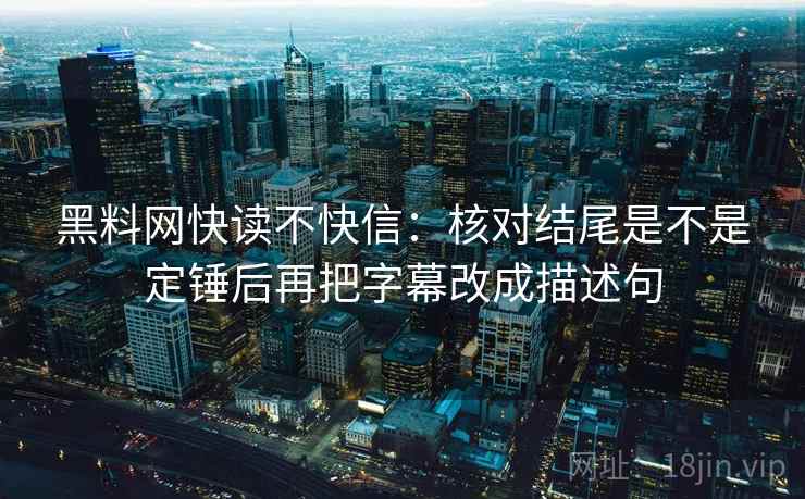 黑料网快读不快信：核对结尾是不是定锤后再把字幕改成描述句