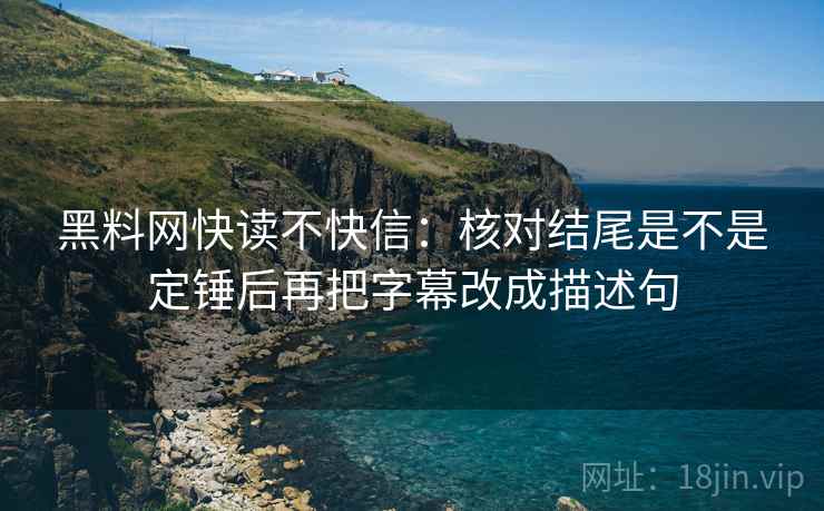 黑料网快读不快信：核对结尾是不是定锤后再把字幕改成描述句