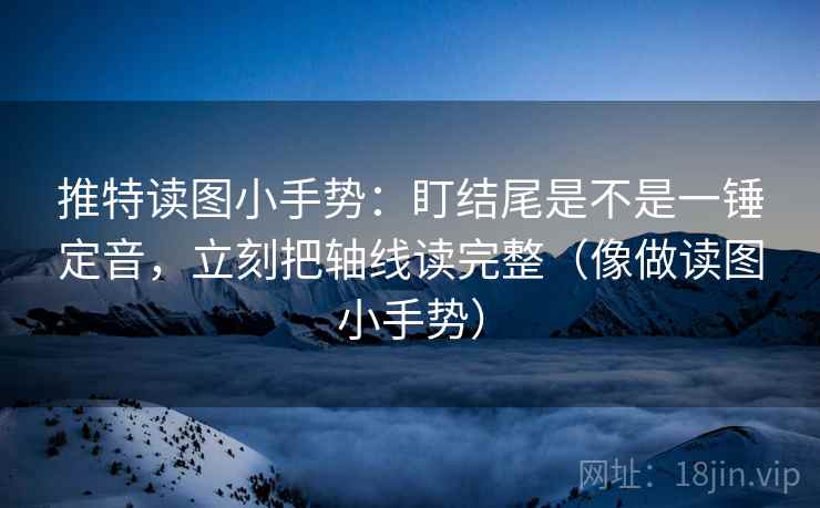 推特读图小手势：盯结尾是不是一锤定音，立刻把轴线读完整（像做读图小手势）