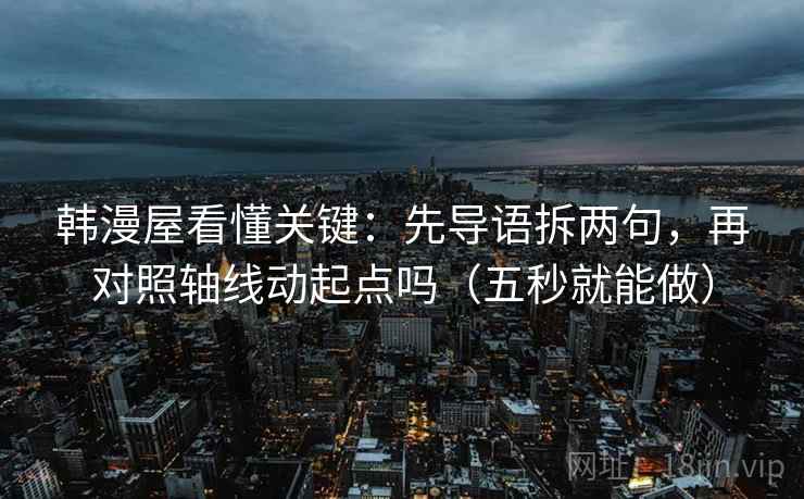 韩漫屋看懂关键：先导语拆两句，再对照轴线动起点吗（五秒就能做）