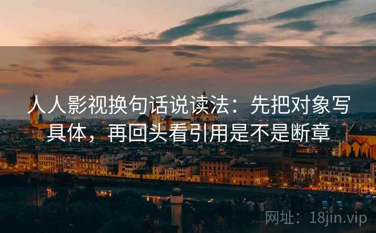 人人影视换句话说读法:先把对象写具体,再回头看引用是不是断章 人人影视换句话说读法:先把对象写具体,再回头看引用是不是断章