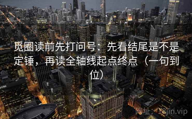 觅圈读前先打问号:先看结尾是不是定锤,再读全轴线起点终点(一句到位) 觅圈读前先打问号:先看结尾是不是定锤,再读全轴线起点终点(一句到位)