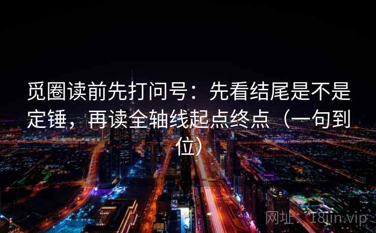 觅圈读前先打问号：先看结尾是不是定锤，再读全轴线起点终点（一句到位）
