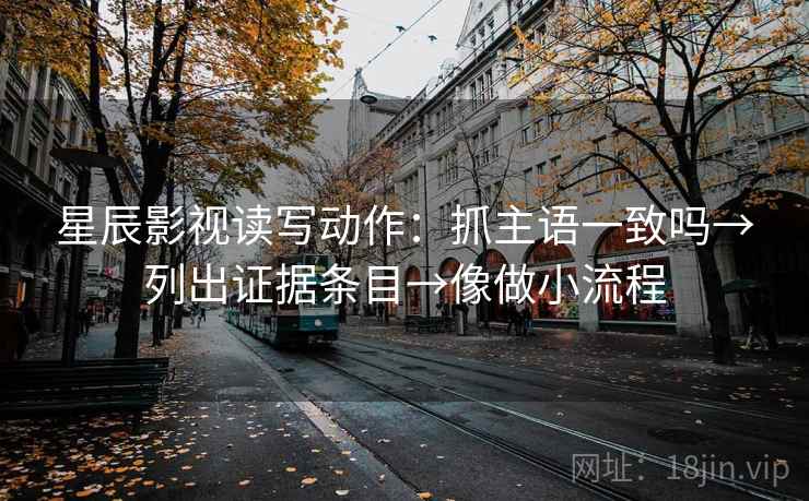 星辰影视读写动作：抓主语一致吗→列出证据条目→像做小流程