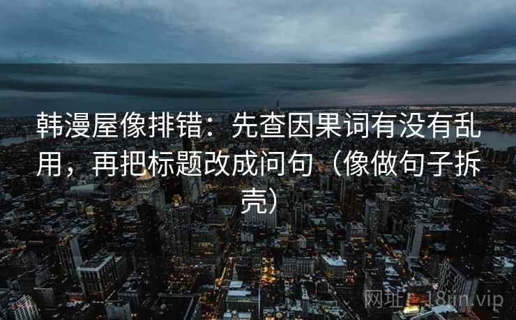 韩漫屋像排错：先查因果词有没有乱用，再把标题改成问句（像做句子拆壳）