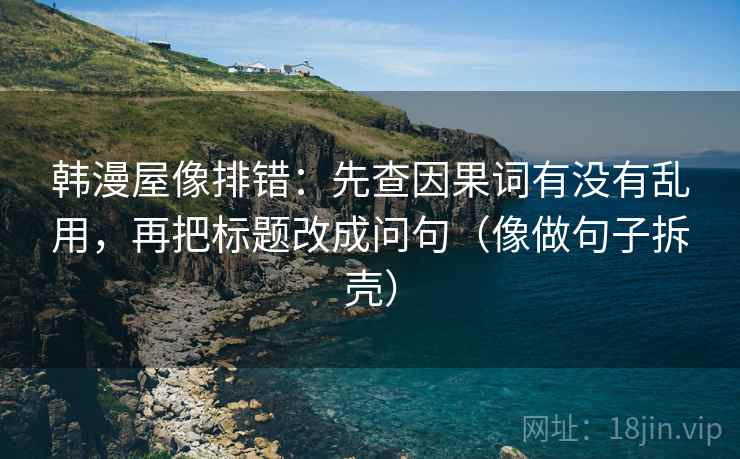 韩漫屋像排错:先查因果词有没有乱用,再把标题改成问句(像做句子拆壳) 韩漫屋像排错:先查因果词有没有乱用,再把标题改成问句(像做句子拆壳)